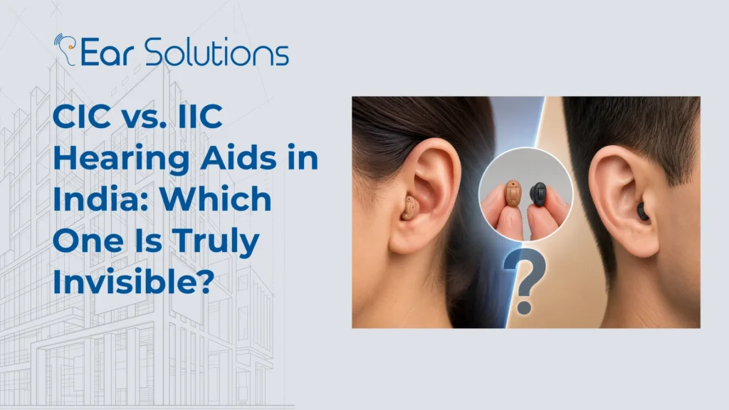 CIC vs. IIC Hearing Aids in India Which One Is Truly Invisible